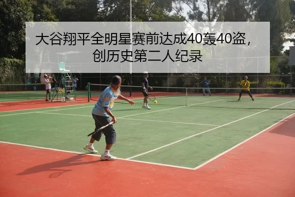 大谷翔平全明星赛前达成40轰40盗，创历史第二人纪录